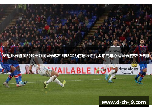 英超比赛胜负的多重影响因素解析球队实力伤病状态战术布局与心理因素的交织作用 英超比赛胜负的多重影响因素解析球队实力伤病状态战术布局与心理因素的交织作用