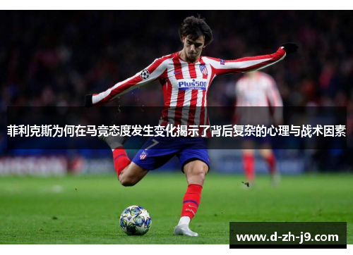 菲利克斯为何在马竞态度发生变化揭示了背后复杂的心理与战术因素 菲利克斯为何在马竞态度发生变化揭示了背后复杂的心理与战术因素