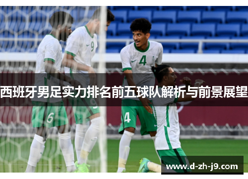 西班牙男足实力排名前五球队解析与前景展望 西班牙男足实力排名前五球队解析与前景展望