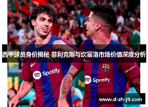 西甲球员身价揭秘 菲利克斯与坎塞洛市场价值深度分析 西甲球员身价揭秘 菲利克斯与坎塞洛市场价值深度分析