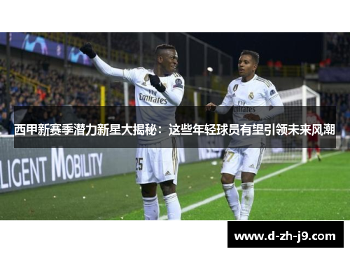 西甲新赛季潜力新星大揭秘:这些年轻球员有望引领未来风潮 西甲新赛季潜力新星大揭秘:这些年轻球员有望引领未来风潮