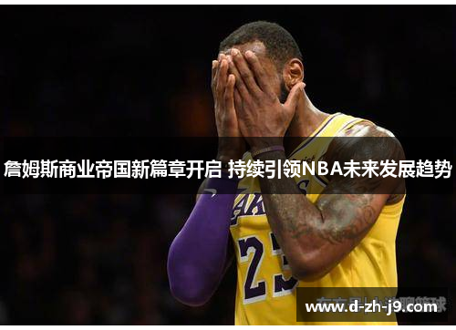 詹姆斯商业帝国新篇章开启 持续引领NBA未来发展趋势