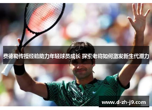 费德勒传授经验助力年轻球员成长 探索老将如何激发新生代潜力 费德勒传授经验助力年轻球员成长 探索老将如何激发新生代潜力
