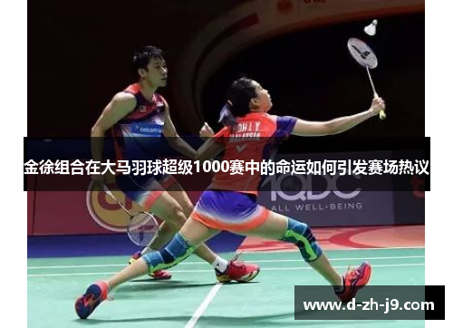 金徐组合在大马羽球超级1000赛中的命运如何引发赛场热议
