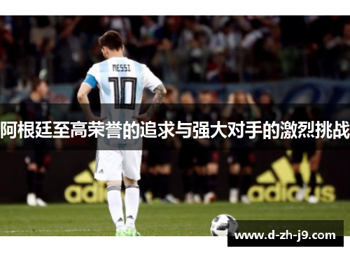 阿根廷至高荣誉的追求与强大对手的激烈挑战