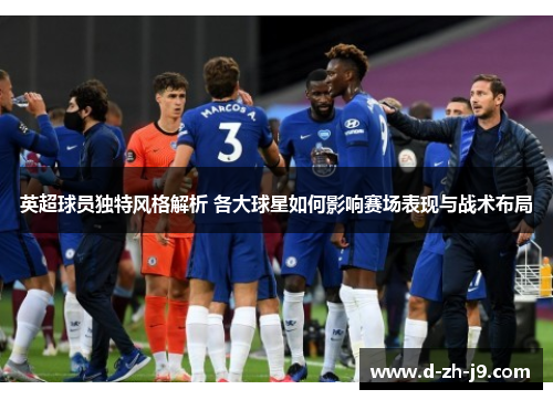 英超球员独特风格解析 各大球星如何影响赛场表现与战术布局 英超球员独特风格解析 各大球星如何影响赛场表现与战术布局