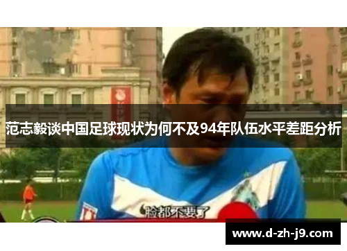 范志毅谈中国足球现状为何不及94年队伍水平差距分析 范志毅谈中国足球现状为何不及94年队伍水平差距分析