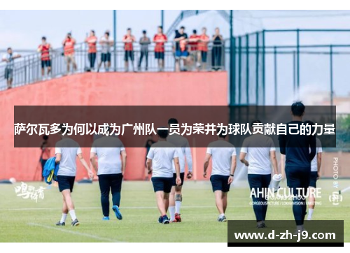 萨尔瓦多为何以成为广州队一员为荣并为球队贡献自己的力量