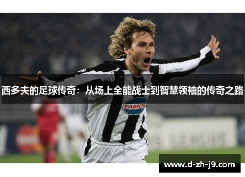 西多夫的足球传奇:从场上全能战士到智慧领袖的传奇之路 西多夫的足球传奇:从场上全能战士到智慧领袖的传奇之路