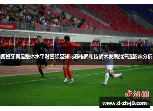 西班牙男足整体水平对国际足球比赛格局和技战术发展的深远影响分析