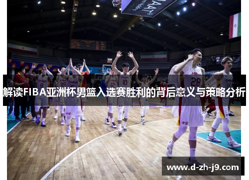 解读FIBA亚洲杯男篮入选赛胜利的背后意义与策略分析