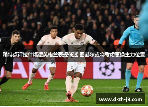 赖特点评拉什福德英格兰表现低迷 图赫尔或将考虑更换主力位置 赖特点评拉什福德英格兰表现低迷 图赫尔或将考虑更换主力位置