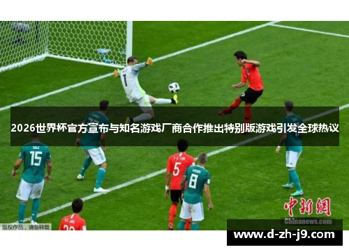 2026世界杯官方宣布与知名游戏厂商合作推出特别版游戏引发全球热议 2026世界杯官方宣布与知名游戏厂商合作推出特别版游戏引发全球热议