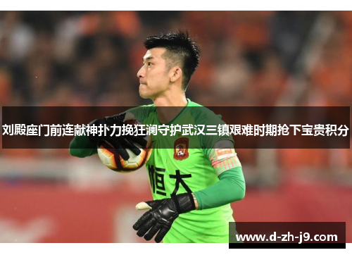 刘殿座门前连献神扑力挽狂澜守护武汉三镇艰难时期抢下宝贵积分 刘殿座门前连献神扑力挽狂澜守护武汉三镇艰难时期抢下宝贵积分
