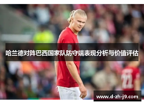 哈兰德对阵巴西国家队防守端表现分析与价值评估 哈兰德对阵巴西国家队防守端表现分析与价值评估