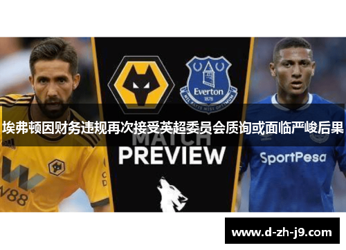 埃弗顿因财务违规再次接受英超委员会质询或面临严峻后果 埃弗顿因财务违规再次接受英超委员会质询或面临严峻后果