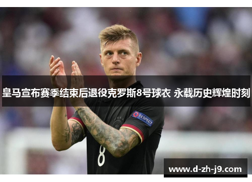皇马宣布赛季结束后退役克罗斯8号球衣 永载历史辉煌时刻 皇马宣布赛季结束后退役克罗斯8号球衣 永载历史辉煌时刻
