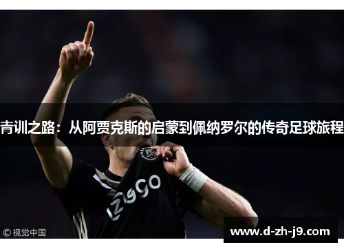 青训之路:从阿贾克斯的启蒙到佩纳罗尔的传奇足球旅程 青训之路:从阿贾克斯的启蒙到佩纳罗尔的传奇足球旅程