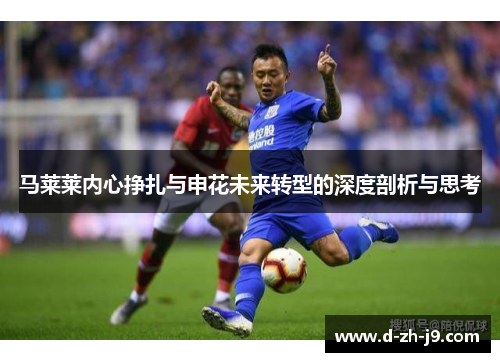 马莱莱内心挣扎与申花未来转型的深度剖析与思考 马莱莱内心挣扎与申花未来转型的深度剖析与思考