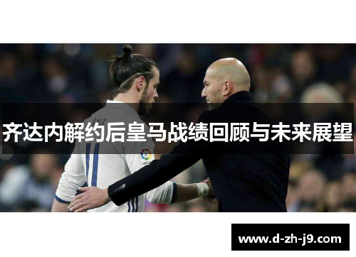 齐达内解约后皇马战绩回顾与未来展望 齐达内解约后皇马战绩回顾与未来展望
