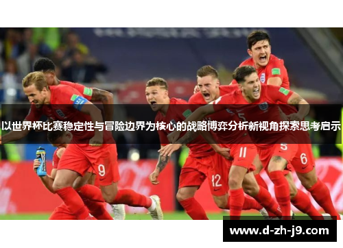 以世界杯比赛稳定性与冒险边界为核心的战略博弈分析新视角探索思考启示 以世界杯比赛稳定性与冒险边界为核心的战略博弈分析新视角探索思考启示