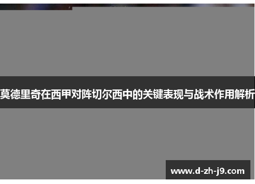 莫德里奇在西甲对阵切尔西中的关键表现与战术作用解析 莫德里奇在西甲对阵切尔西中的关键表现与战术作用解析
