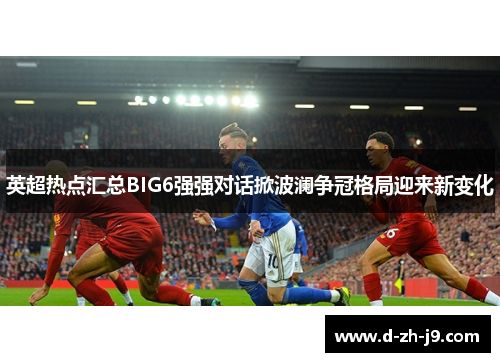 英超热点汇总BIG6强强对话掀波澜争冠格局迎来新变化 英超热点汇总BIG6强强对话掀波澜争冠格局迎来新变化