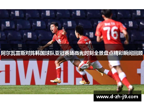 阿尔瓦雷斯对阵韩国球队亚冠赛场高光时刻全景盘点精彩瞬间回顾 阿尔瓦雷斯对阵韩国球队亚冠赛场高光时刻全景盘点精彩瞬间回顾