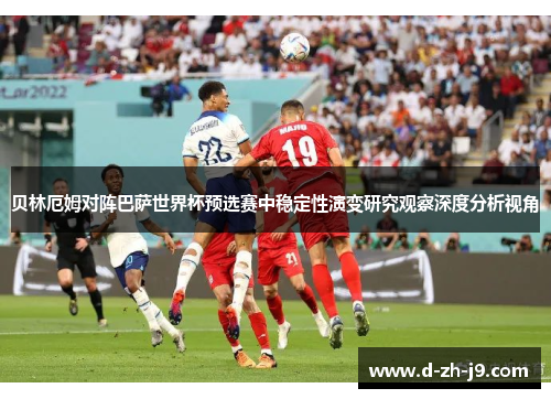 贝林厄姆对阵巴萨世界杯预选赛中稳定性演变研究观察深度分析视角 贝林厄姆对阵巴萨世界杯预选赛中稳定性演变研究观察深度分析视角