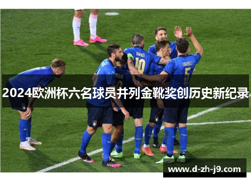 2024欧洲杯六名球员并列金靴奖创历史新纪录 2024欧洲杯六名球员并列金靴奖创历史新纪录