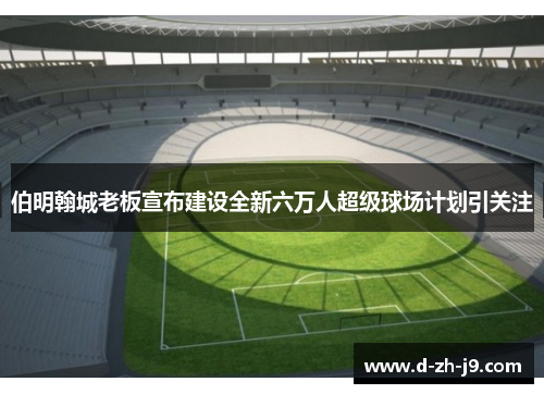 伯明翰城老板宣布建设全新六万人超级球场计划引关注
