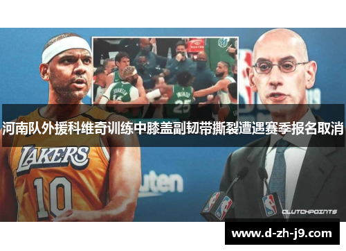 河南队外援科维奇训练中膝盖副韧带撕裂遭遇赛季报名取消 河南队外援科维奇训练中膝盖副韧带撕裂遭遇赛季报名取消