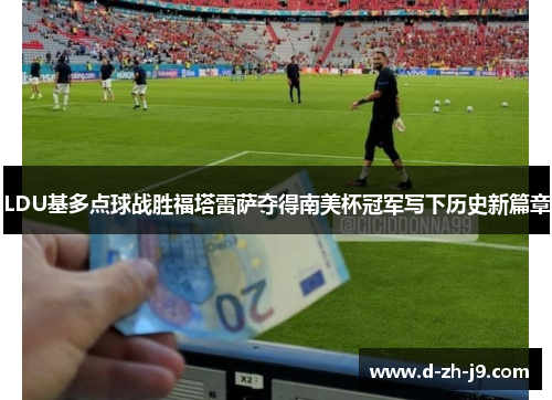 LDU基多点球战胜福塔雷萨夺得南美杯冠军写下历史新篇章 LDU基多点球战胜福塔雷萨夺得南美杯冠军写下历史新篇章