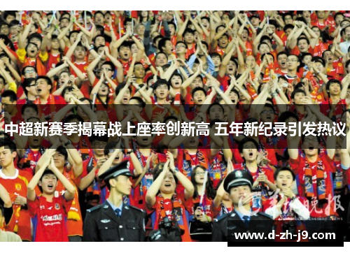 中超新赛季揭幕战上座率创新高 五年新纪录引发热议 中超新赛季揭幕战上座率创新高 五年新纪录引发热议
